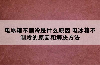 电冰箱不制冷是什么原因 电冰箱不制冷的原因和解决方法